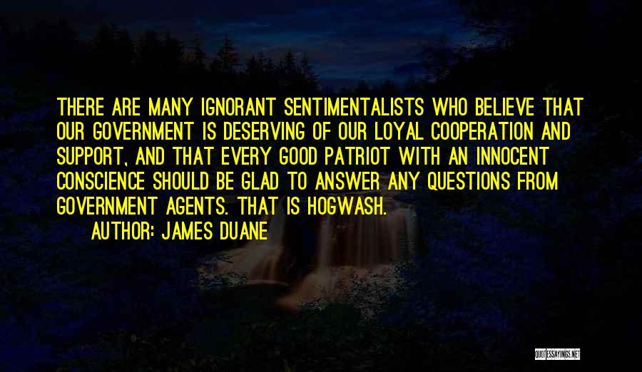 James Duane Quotes: There Are Many Ignorant Sentimentalists Who Believe That Our Government Is Deserving Of Our Loyal Cooperation And Support, And That