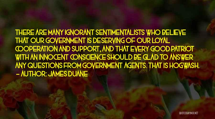 James Duane Quotes: There Are Many Ignorant Sentimentalists Who Believe That Our Government Is Deserving Of Our Loyal Cooperation And Support, And That