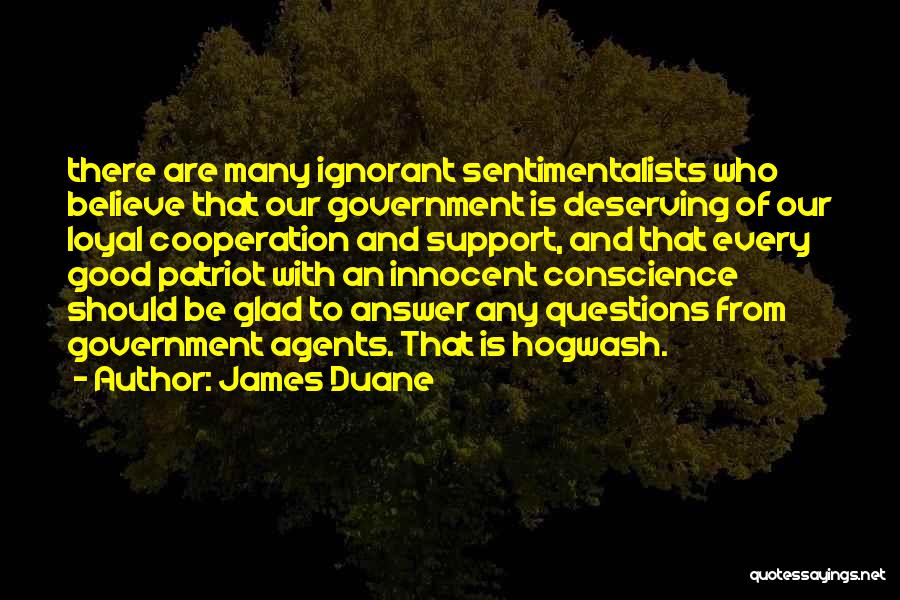 James Duane Quotes: There Are Many Ignorant Sentimentalists Who Believe That Our Government Is Deserving Of Our Loyal Cooperation And Support, And That