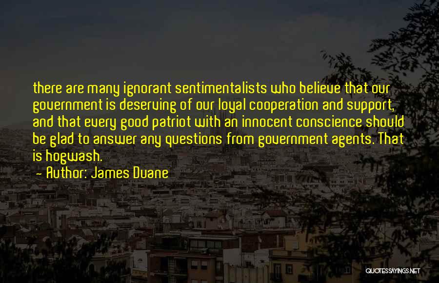 James Duane Quotes: There Are Many Ignorant Sentimentalists Who Believe That Our Government Is Deserving Of Our Loyal Cooperation And Support, And That