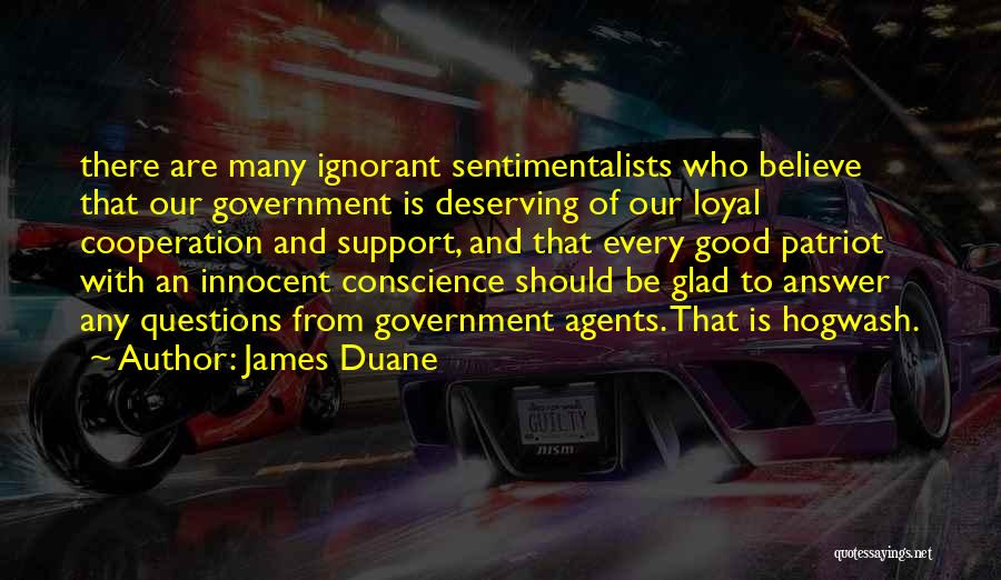 James Duane Quotes: There Are Many Ignorant Sentimentalists Who Believe That Our Government Is Deserving Of Our Loyal Cooperation And Support, And That