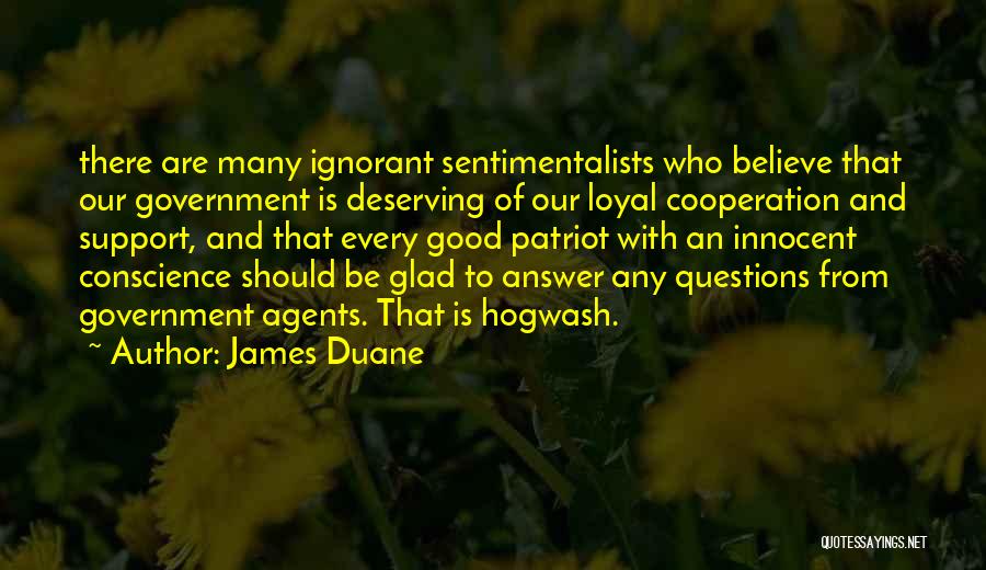 James Duane Quotes: There Are Many Ignorant Sentimentalists Who Believe That Our Government Is Deserving Of Our Loyal Cooperation And Support, And That