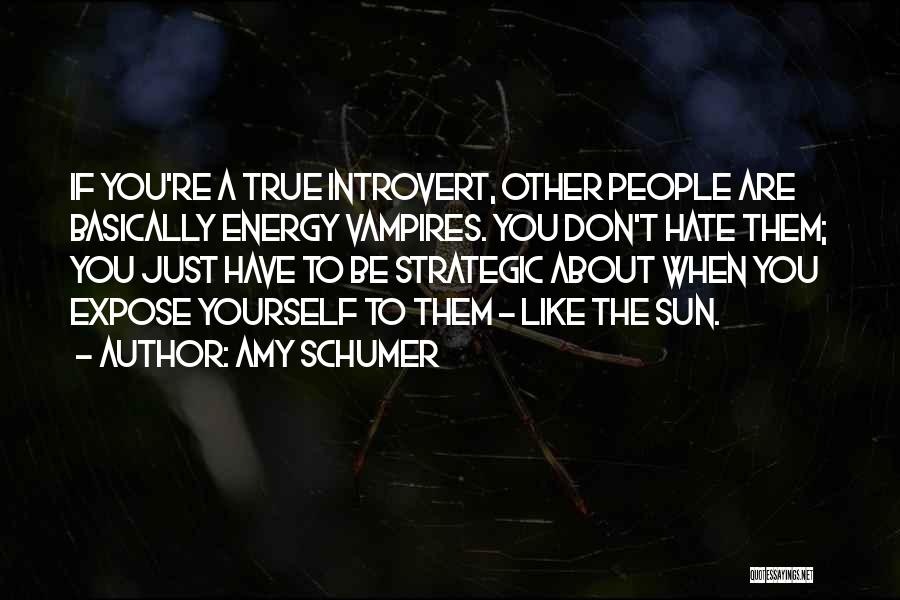 Amy Schumer Quotes: If You're A True Introvert, Other People Are Basically Energy Vampires. You Don't Hate Them; You Just Have To Be