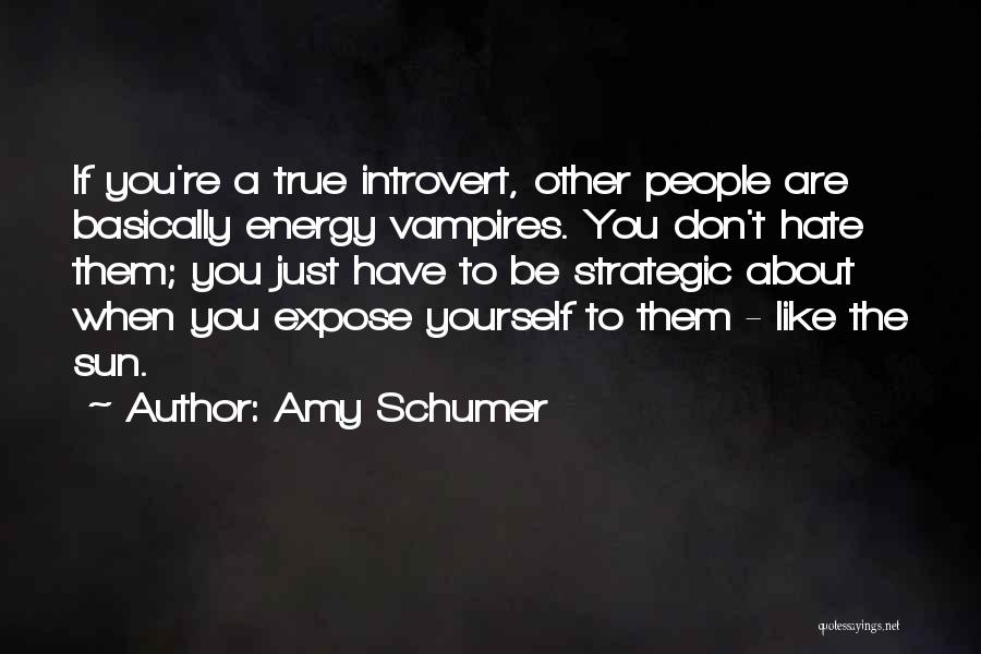 Amy Schumer Quotes: If You're A True Introvert, Other People Are Basically Energy Vampires. You Don't Hate Them; You Just Have To Be