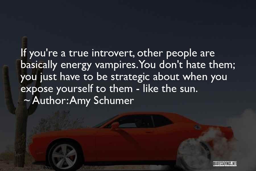 Amy Schumer Quotes: If You're A True Introvert, Other People Are Basically Energy Vampires. You Don't Hate Them; You Just Have To Be