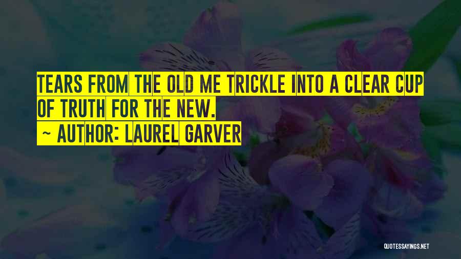 Laurel Garver Quotes: Tears From The Old Me Trickle Into A Clear Cup Of Truth For The New.