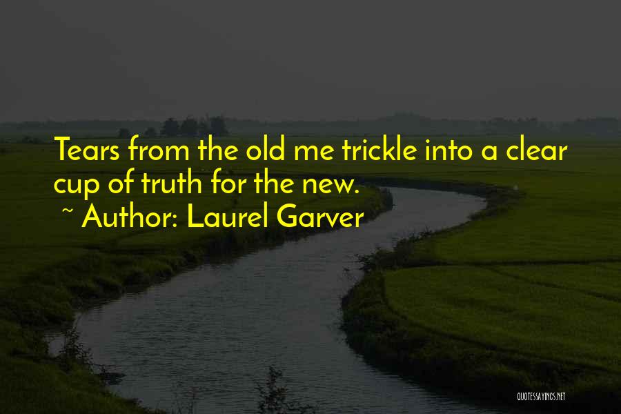 Laurel Garver Quotes: Tears From The Old Me Trickle Into A Clear Cup Of Truth For The New.