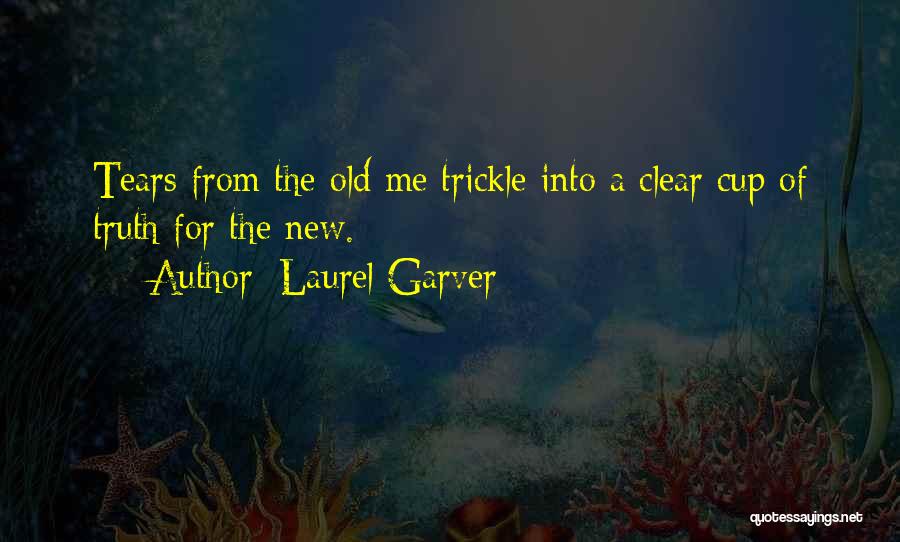 Laurel Garver Quotes: Tears From The Old Me Trickle Into A Clear Cup Of Truth For The New.