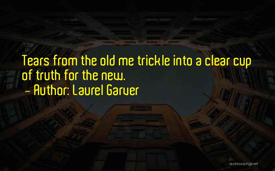 Laurel Garver Quotes: Tears From The Old Me Trickle Into A Clear Cup Of Truth For The New.