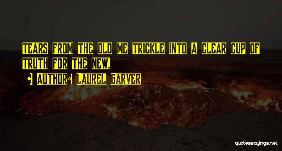 Laurel Garver Quotes: Tears From The Old Me Trickle Into A Clear Cup Of Truth For The New.