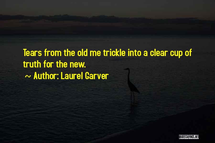 Laurel Garver Quotes: Tears From The Old Me Trickle Into A Clear Cup Of Truth For The New.