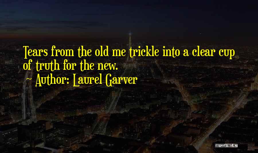 Laurel Garver Quotes: Tears From The Old Me Trickle Into A Clear Cup Of Truth For The New.