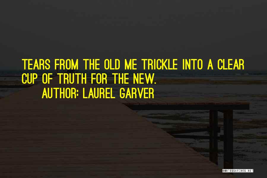 Laurel Garver Quotes: Tears From The Old Me Trickle Into A Clear Cup Of Truth For The New.