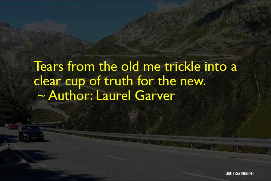 Laurel Garver Quotes: Tears From The Old Me Trickle Into A Clear Cup Of Truth For The New.