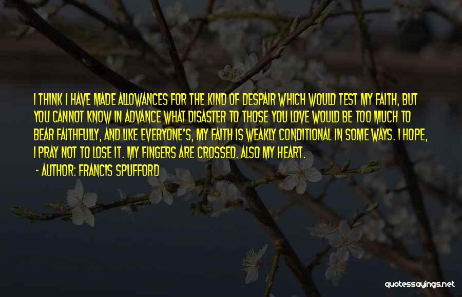 Francis Spufford Quotes: I Think I Have Made Allowances For The Kind Of Despair Which Would Test My Faith, But You Cannot Know