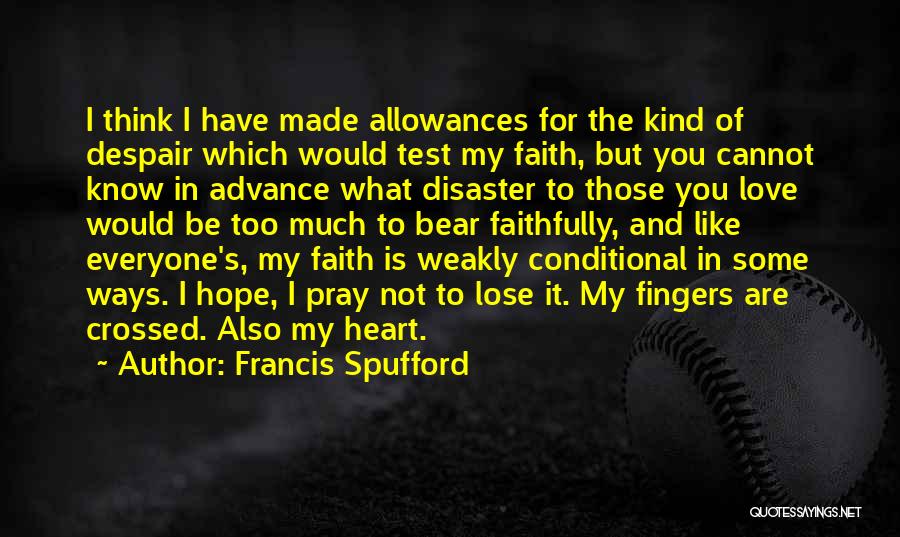 Francis Spufford Quotes: I Think I Have Made Allowances For The Kind Of Despair Which Would Test My Faith, But You Cannot Know