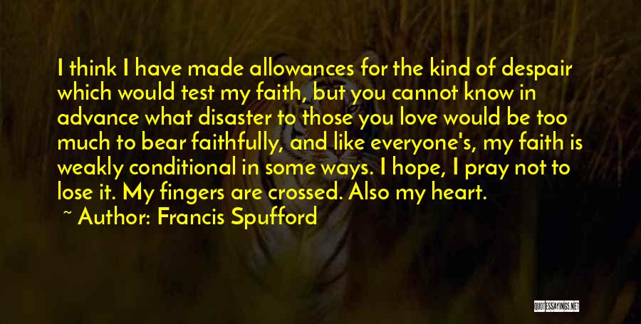 Francis Spufford Quotes: I Think I Have Made Allowances For The Kind Of Despair Which Would Test My Faith, But You Cannot Know