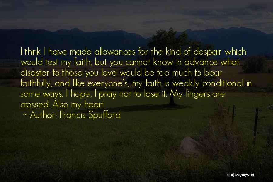 Francis Spufford Quotes: I Think I Have Made Allowances For The Kind Of Despair Which Would Test My Faith, But You Cannot Know