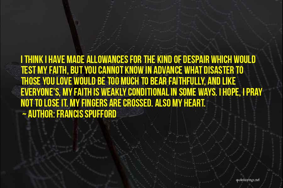 Francis Spufford Quotes: I Think I Have Made Allowances For The Kind Of Despair Which Would Test My Faith, But You Cannot Know