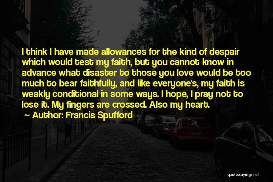 Francis Spufford Quotes: I Think I Have Made Allowances For The Kind Of Despair Which Would Test My Faith, But You Cannot Know