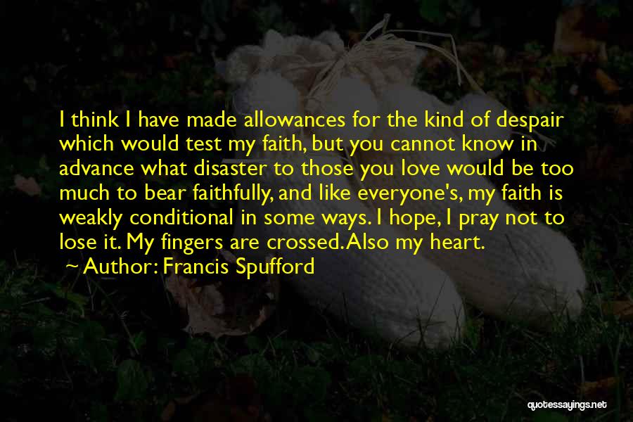 Francis Spufford Quotes: I Think I Have Made Allowances For The Kind Of Despair Which Would Test My Faith, But You Cannot Know