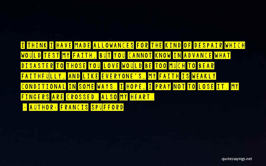 Francis Spufford Quotes: I Think I Have Made Allowances For The Kind Of Despair Which Would Test My Faith, But You Cannot Know