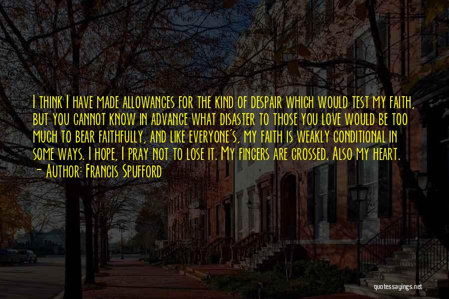 Francis Spufford Quotes: I Think I Have Made Allowances For The Kind Of Despair Which Would Test My Faith, But You Cannot Know