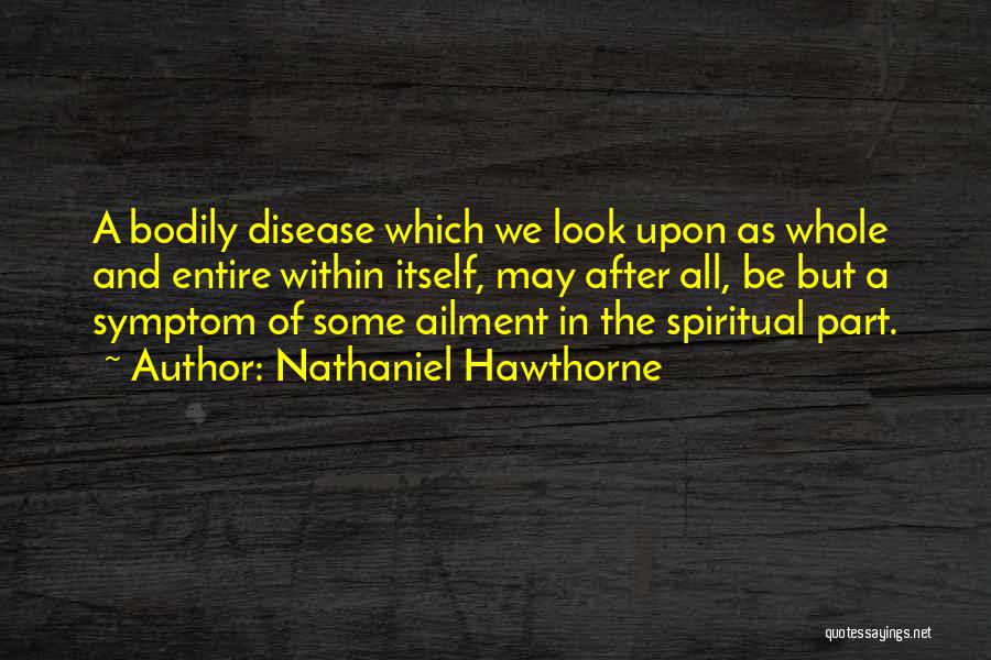 Nathaniel Hawthorne Quotes: A Bodily Disease Which We Look Upon As Whole And Entire Within Itself, May After All, Be But A Symptom