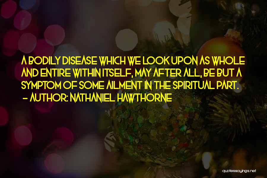 Nathaniel Hawthorne Quotes: A Bodily Disease Which We Look Upon As Whole And Entire Within Itself, May After All, Be But A Symptom