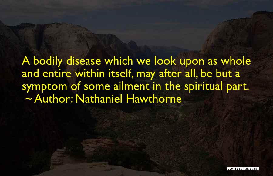 Nathaniel Hawthorne Quotes: A Bodily Disease Which We Look Upon As Whole And Entire Within Itself, May After All, Be But A Symptom