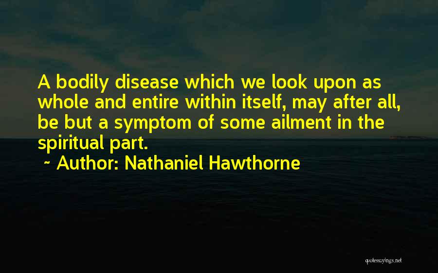 Nathaniel Hawthorne Quotes: A Bodily Disease Which We Look Upon As Whole And Entire Within Itself, May After All, Be But A Symptom
