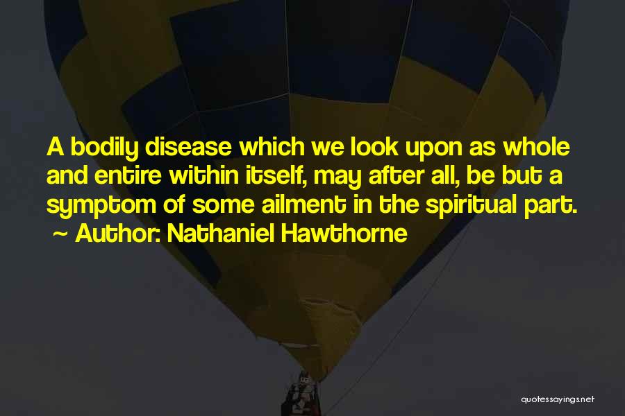 Nathaniel Hawthorne Quotes: A Bodily Disease Which We Look Upon As Whole And Entire Within Itself, May After All, Be But A Symptom