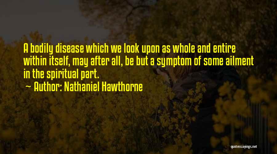 Nathaniel Hawthorne Quotes: A Bodily Disease Which We Look Upon As Whole And Entire Within Itself, May After All, Be But A Symptom