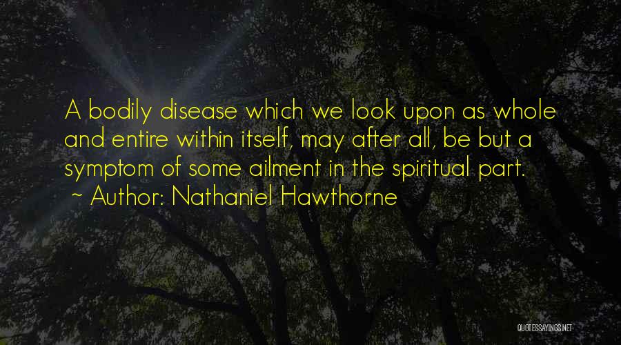 Nathaniel Hawthorne Quotes: A Bodily Disease Which We Look Upon As Whole And Entire Within Itself, May After All, Be But A Symptom