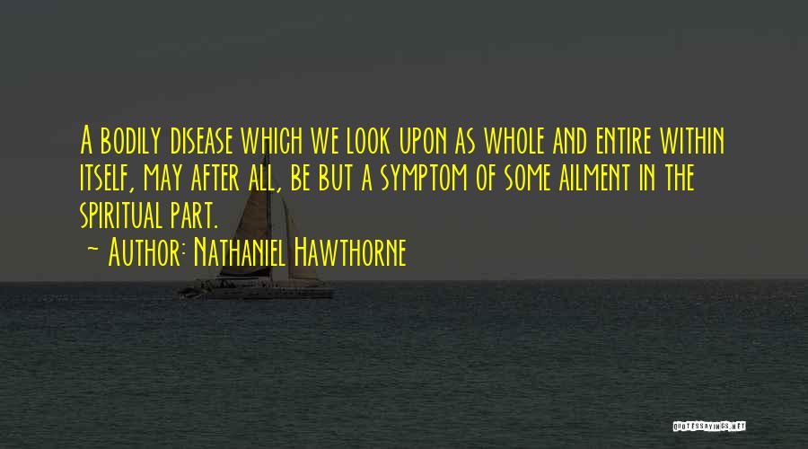 Nathaniel Hawthorne Quotes: A Bodily Disease Which We Look Upon As Whole And Entire Within Itself, May After All, Be But A Symptom