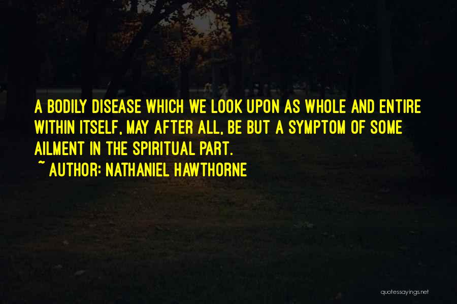 Nathaniel Hawthorne Quotes: A Bodily Disease Which We Look Upon As Whole And Entire Within Itself, May After All, Be But A Symptom
