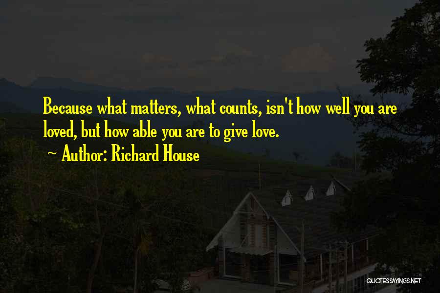 Richard House Quotes: Because What Matters, What Counts, Isn't How Well You Are Loved, But How Able You Are To Give Love.