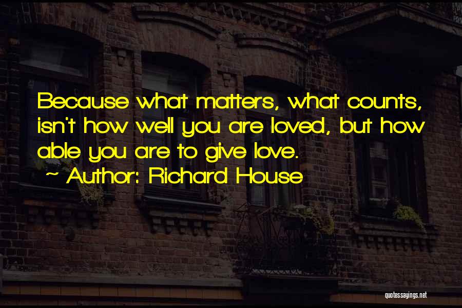 Richard House Quotes: Because What Matters, What Counts, Isn't How Well You Are Loved, But How Able You Are To Give Love.