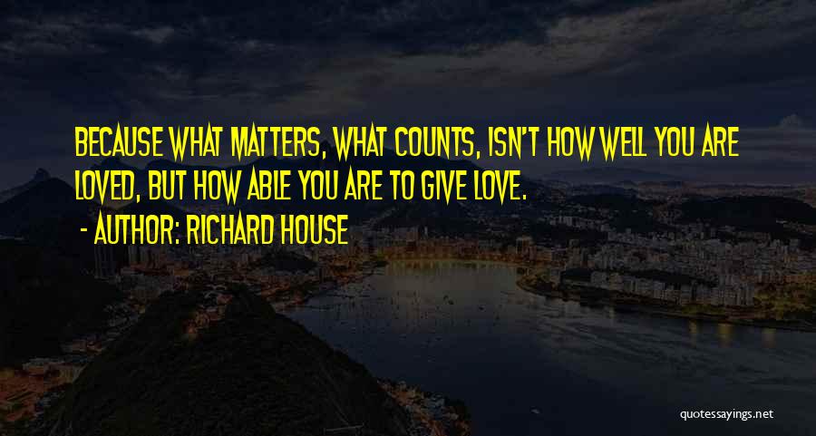 Richard House Quotes: Because What Matters, What Counts, Isn't How Well You Are Loved, But How Able You Are To Give Love.