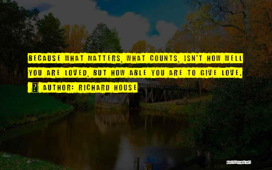 Richard House Quotes: Because What Matters, What Counts, Isn't How Well You Are Loved, But How Able You Are To Give Love.