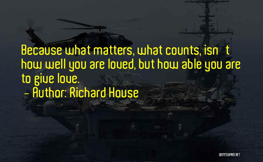 Richard House Quotes: Because What Matters, What Counts, Isn't How Well You Are Loved, But How Able You Are To Give Love.