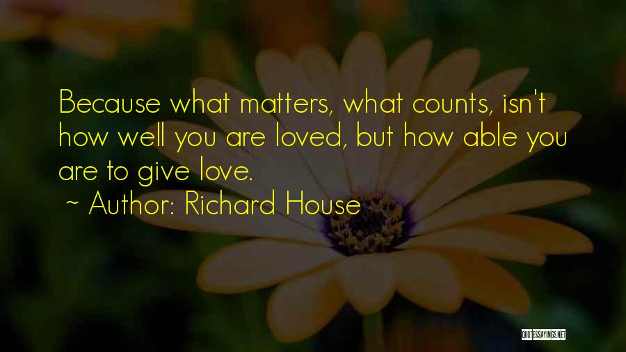 Richard House Quotes: Because What Matters, What Counts, Isn't How Well You Are Loved, But How Able You Are To Give Love.