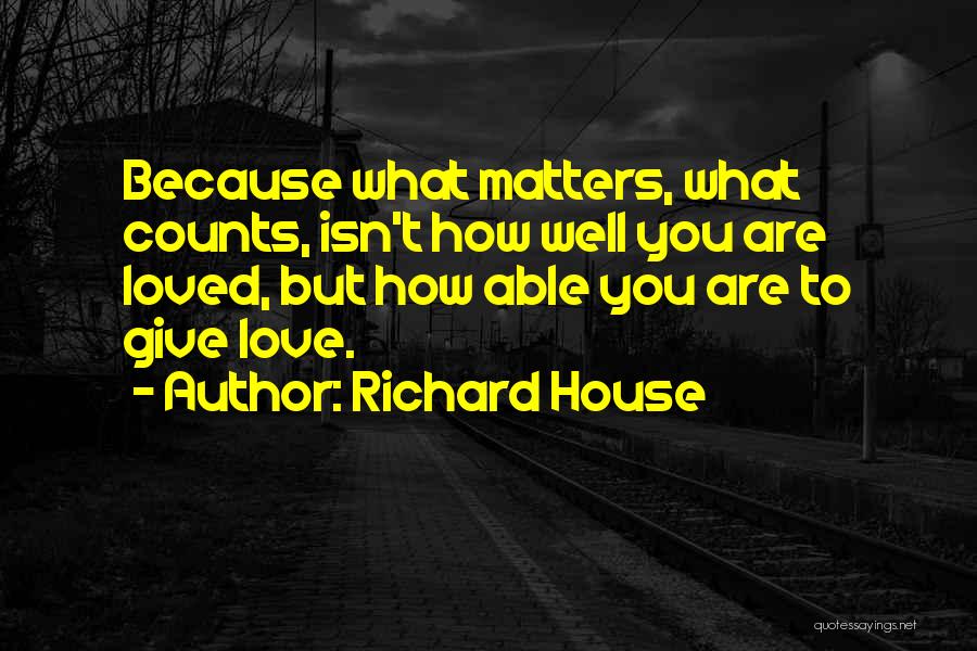 Richard House Quotes: Because What Matters, What Counts, Isn't How Well You Are Loved, But How Able You Are To Give Love.