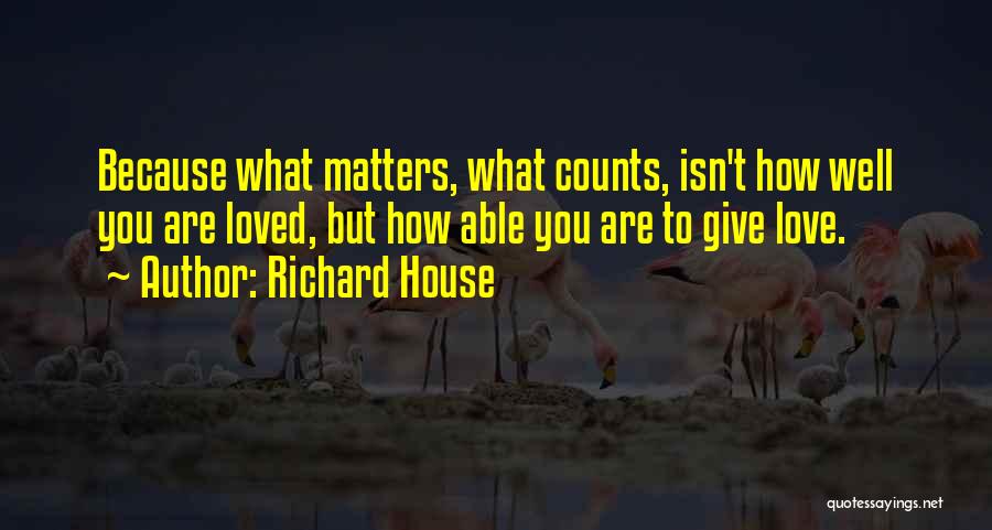 Richard House Quotes: Because What Matters, What Counts, Isn't How Well You Are Loved, But How Able You Are To Give Love.