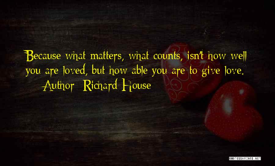 Richard House Quotes: Because What Matters, What Counts, Isn't How Well You Are Loved, But How Able You Are To Give Love.