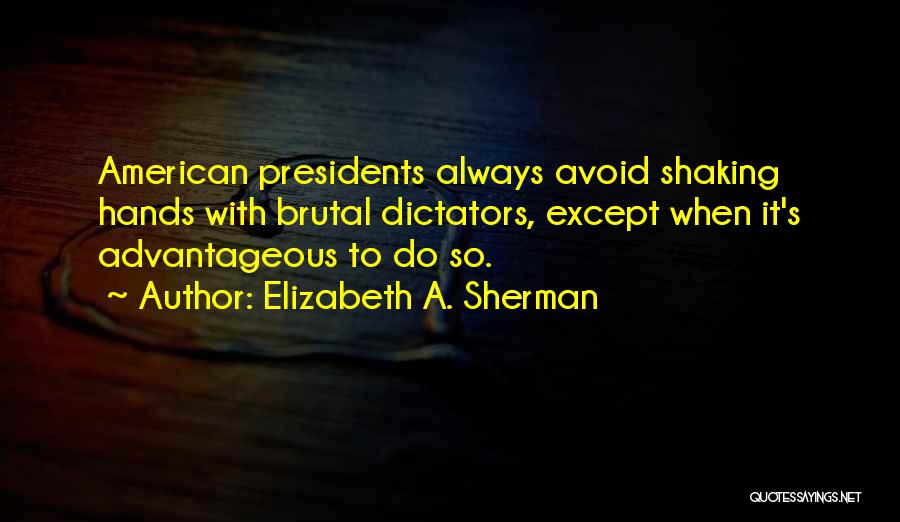 Elizabeth A. Sherman Quotes: American Presidents Always Avoid Shaking Hands With Brutal Dictators, Except When It's Advantageous To Do So.