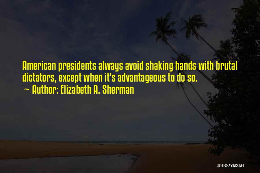 Elizabeth A. Sherman Quotes: American Presidents Always Avoid Shaking Hands With Brutal Dictators, Except When It's Advantageous To Do So.