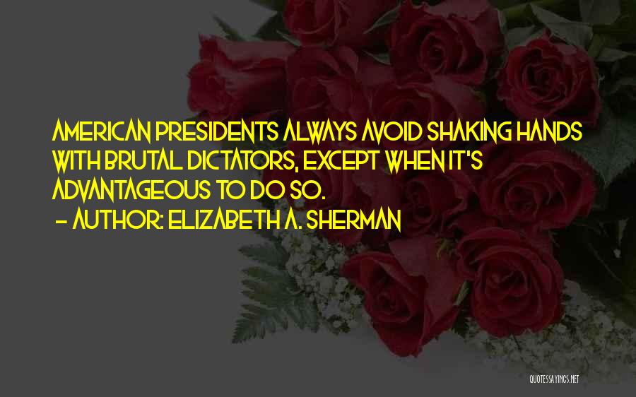 Elizabeth A. Sherman Quotes: American Presidents Always Avoid Shaking Hands With Brutal Dictators, Except When It's Advantageous To Do So.