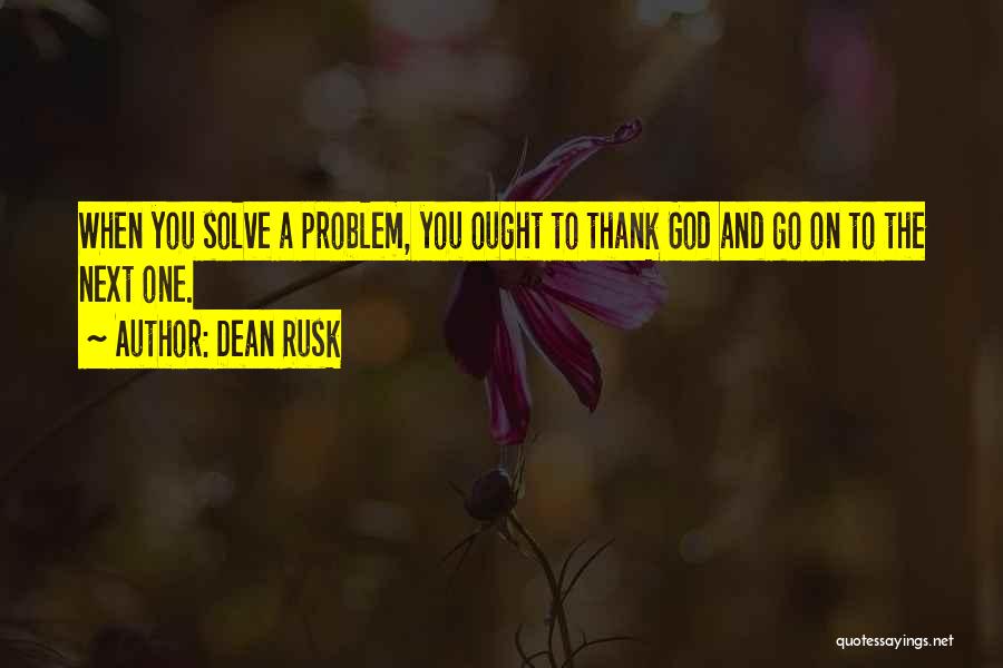 Dean Rusk Quotes: When You Solve A Problem, You Ought To Thank God And Go On To The Next One.