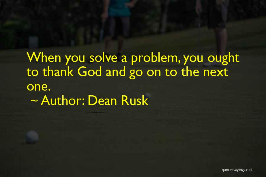 Dean Rusk Quotes: When You Solve A Problem, You Ought To Thank God And Go On To The Next One.